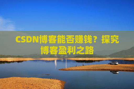 CSDN博客能否赚钱？探究博客盈利之路
