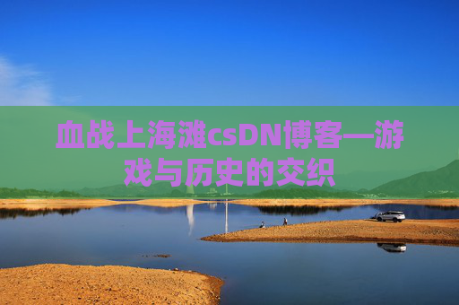 血战上海滩csDN博客—游戏与历史的交织